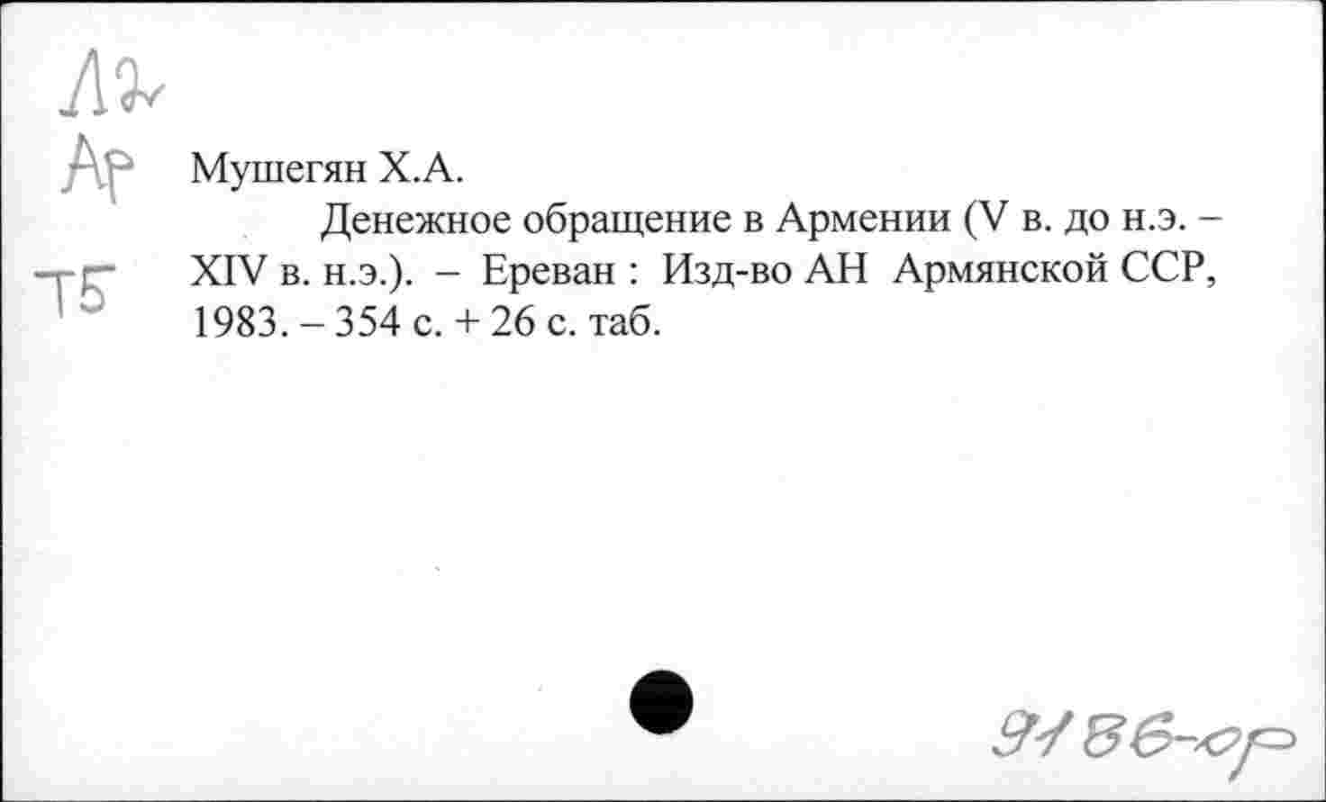 ﻿Мушегян Х.А.
Денежное обращение в Армении (V в. до н.э. -XIV в. н.э.). - Ереван : Изд-во АН Армянской ССР, 1983. - 354 с. + 26 с. таб.